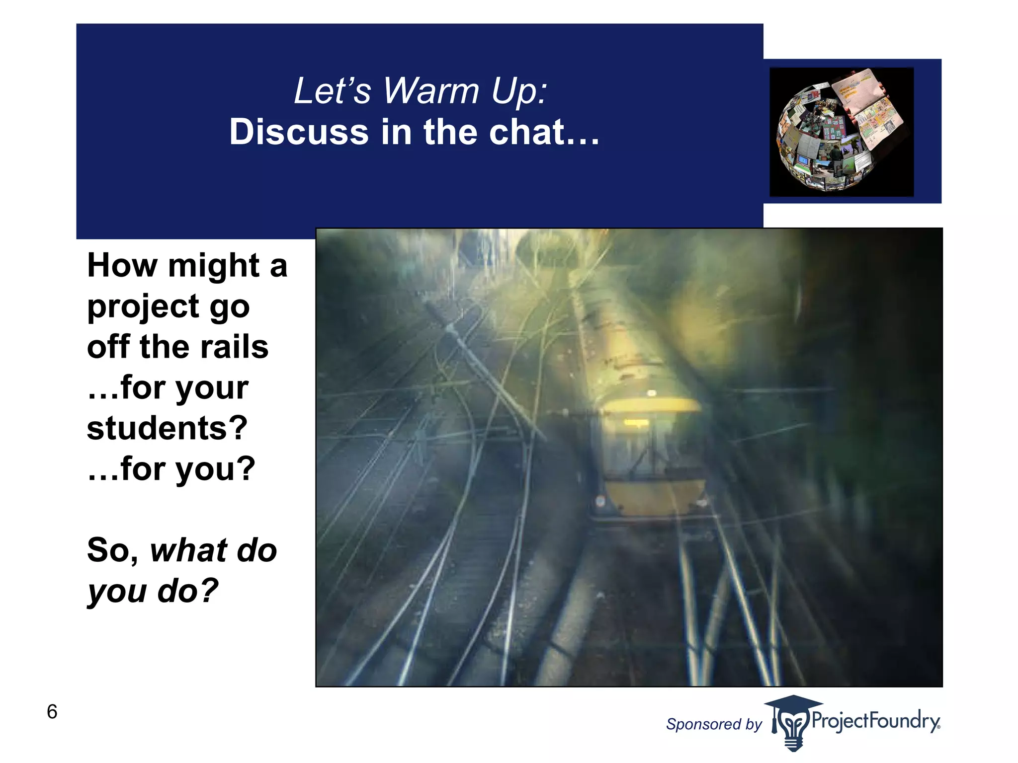 Let’s Warm Up: Discuss in the chat…   How might a project go off the rails … for your students?  … for you?  So,  what do you do?   