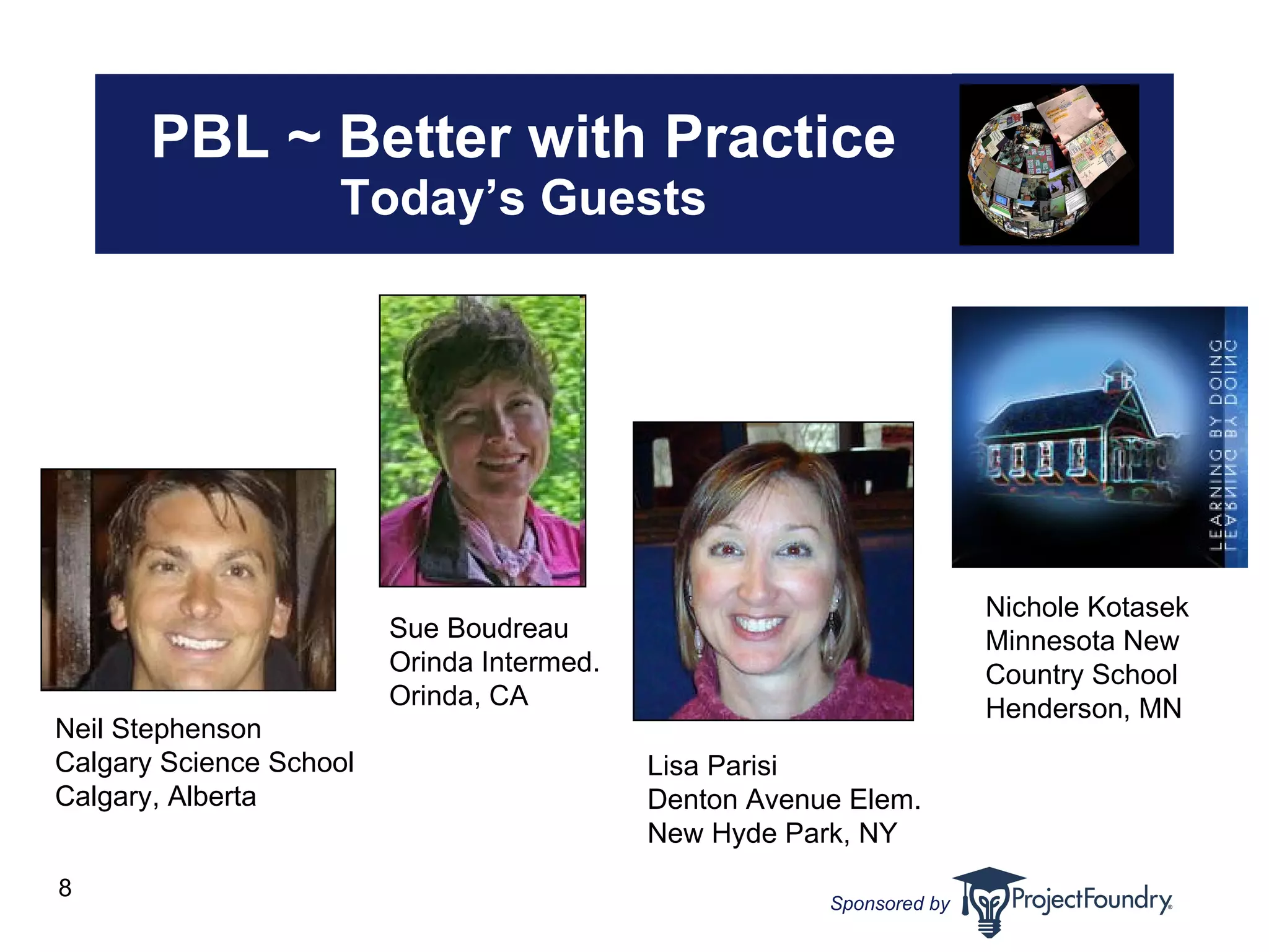 PBL ~ Better with Practice Today’s Guests Neil Stephenson Calgary Science School Calgary, Alberta Sue Boudreau Orinda Intermed. Orinda, CA Lisa Parisi Denton Avenue Elem. New Hyde Park, NY Nichole Kotasek Minnesota New Country School Henderson, MN 