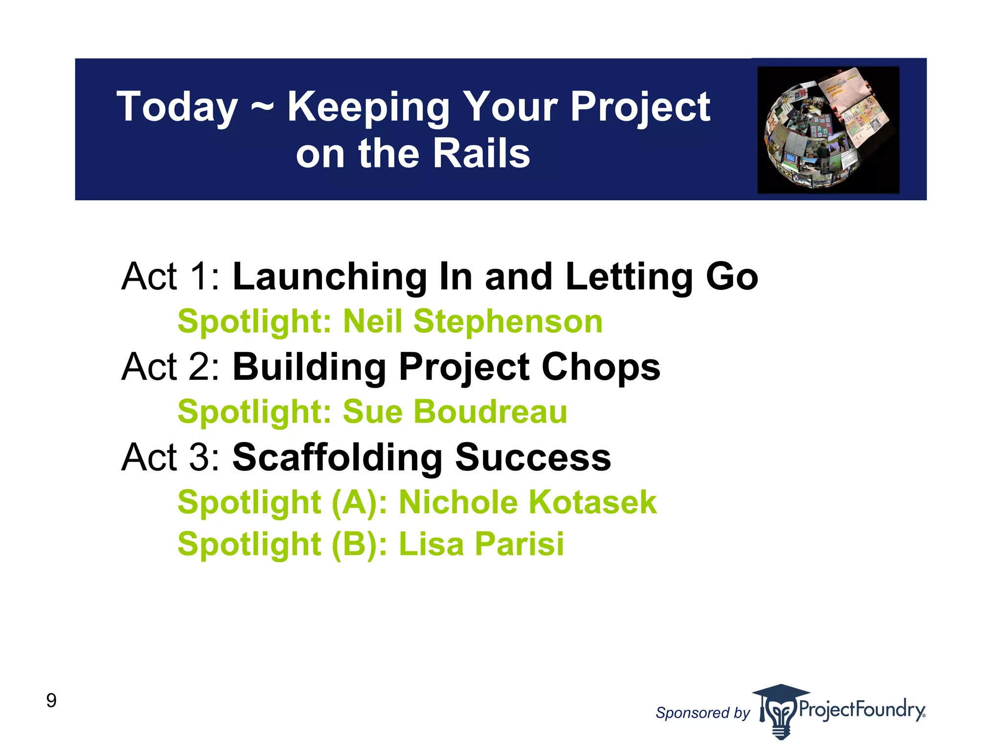 Today ~ Keeping Your Project on the Rails Act 1:  Launching In and Letting Go Spotlight: Neil Stephenson Act 2:  Building Project Chops Spotlight: Sue Boudreau Act 3:  Scaffolding Success Spotlight (A): Nichole Kotasek Spotlight (B): Lisa Parisi 