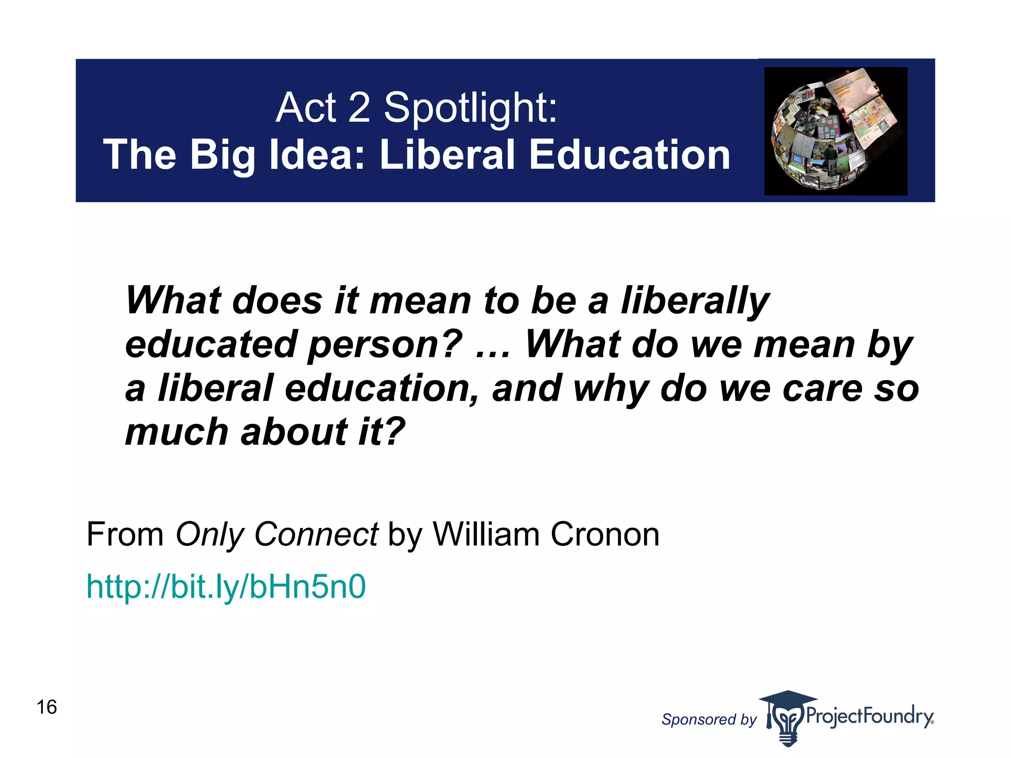 Act 2 Spotlight: The   Big Idea: Liberal Education What does it mean to be a liberally educated person? … What do we mean by a liberal education, and why do we care so much about it? From   Only Connect   by William Cronon http://bit.ly/bHn5n0   