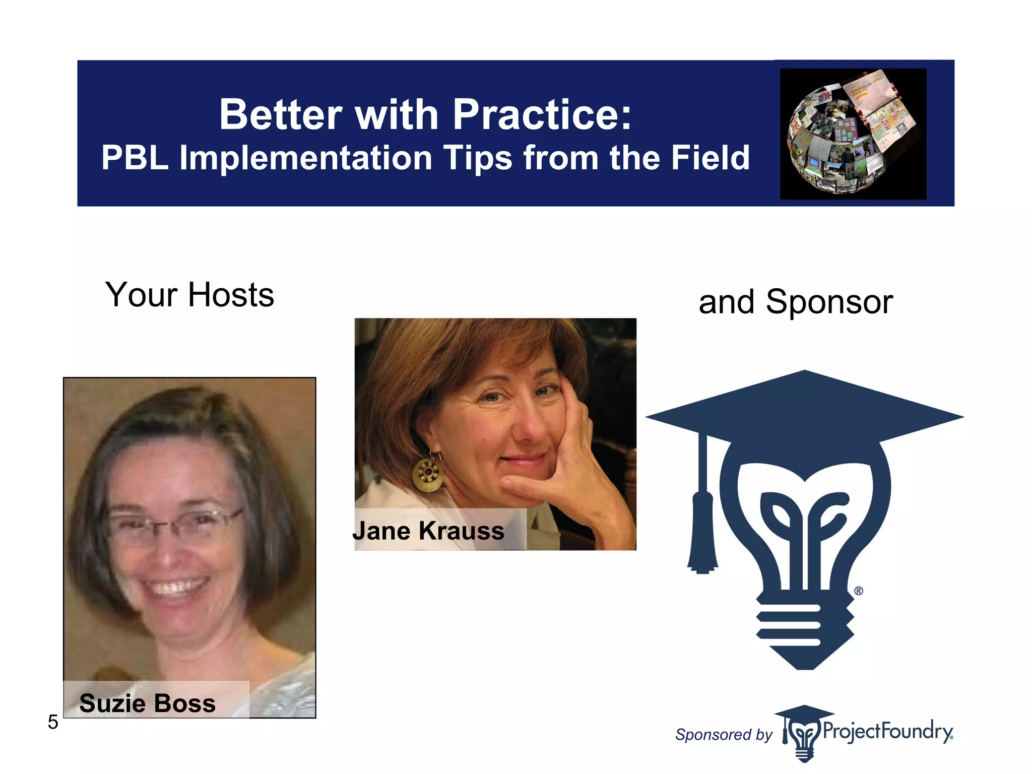 Better with Practice: PBL Implementation Tips from the Field Your Hosts Suzie Boss   and Sponsor Jane Krauss   