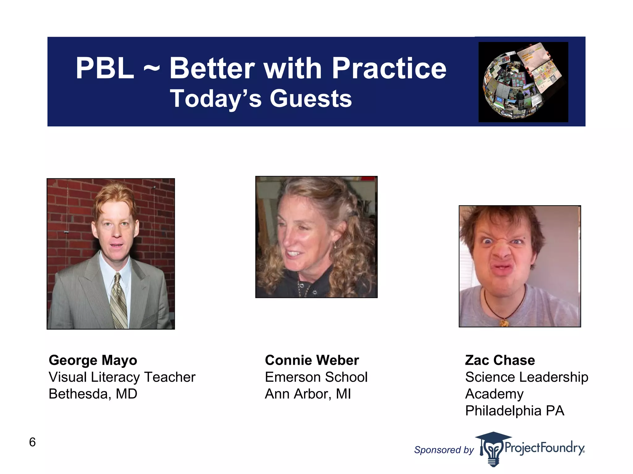 PBL ~ Better with Practice Today’s Guests George Mayo Visual Literacy Teacher  Bethesda, MD Connie Weber Emerson School Ann Arbor, MI Zac Chase Science Leadership Academy Philadelphia PA 