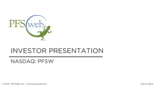 INVESTOR PRESENTATION
March 2014
NASDAQ: PFSW
® 2014 PFSweb, Inc. │ www.pfsweb.com
 