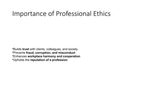 Importance of Professional Ethics
•Builds trust with clients, colleagues, and society
•Prevents fraud, corruption, and misconduct
•Enhances workplace harmony and cooperation
•Upholds the reputation of a profession
 