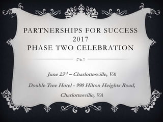 PARTNERSHIPS FOR SUCCESS
2017
PHASE TWO CELEBRATION
June 23rd – Charlottesville, VA
Double Tree Hotel - 990 Hilton Heights Road,
Charlottesville, VA
 