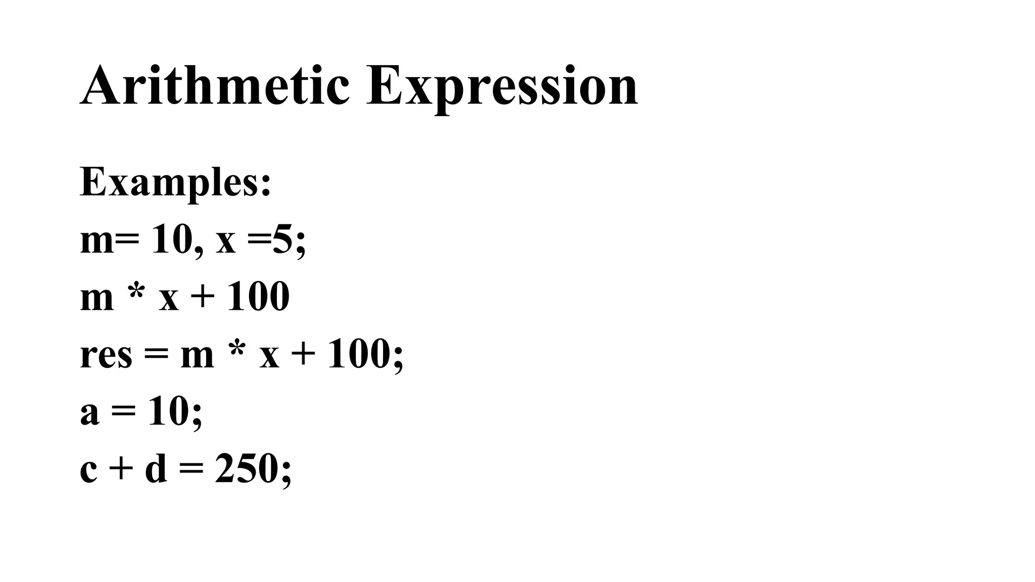 Arithmetic Expression 
Examples: 
m= 10, x =5; 
m * x + 100 
res = m * x + 100; 
a = 10; 
c + d = 250; 
 