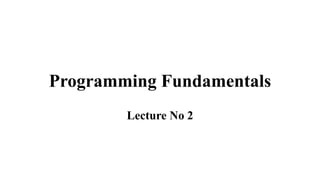 Programming Fundamentals 
Lecture No 2 
 