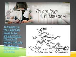 Technology in
the classroom
needs to be
implemented in
the correct
manner and only
to insure the
best possible
outcomes.
 
