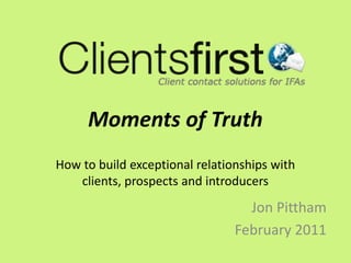 Moments of TruthHow to build exceptional relationships with clients, prospects and introducers Jon Pittham  February 2011 