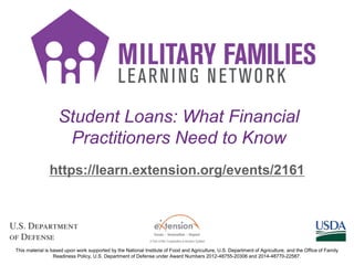 Student Loans: What Financial
Practitioners Need to Know
https://learn.extension.org/events/2161
This material is based upon work supported by the National Institute of Food and Agriculture, U.S. Department of Agriculture, and the Office of Family
Readiness Policy, U.S. Department of Defense under Award Numbers 2012-48755-20306 and 2014-48770-22587.
 