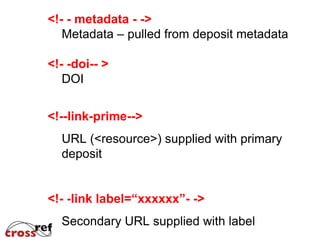 <!- - metadata - ->
Metadata – pulled from deposit metadata
<!- -doi-- >
DOI
<!--link-prime-->
URL (<resource>) supplied with primary
deposit
<!- -link label=“xxxxxx”- ->
Secondary URL supplied with label
 