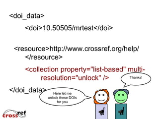 <doi_data>
<doi>10.50505/mrtest</doi>
<resource>http://www.crossref.org/help/
</resource>
<collection property="list-based" multi-
resolution="unlock" />
</doi_data> Here let me
unlock these DOIs
for you
Thanks!
 