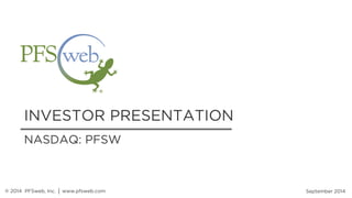 INVESTOR PRESENTATION 
September 2014 
NASDAQ: PFSW 
® 2014 PFSweb, Inc. │ www.pfsweb.com  