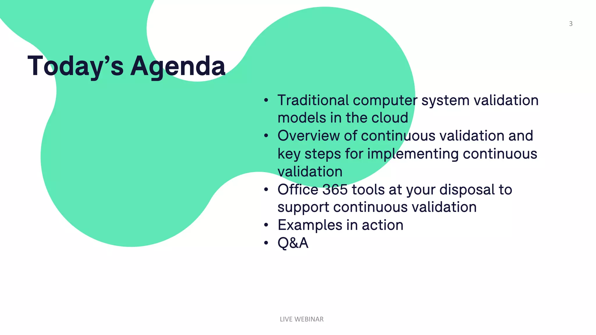 3
Today’s Agenda
LIVE WEBINAR
• Traditional computer system validation
models in the cloud
• Overview of continuous validation and
key steps for implementing continuous
validation
• Office 365 tools at your disposal to
support continuous validation
• Examples in action
• Q&A
 