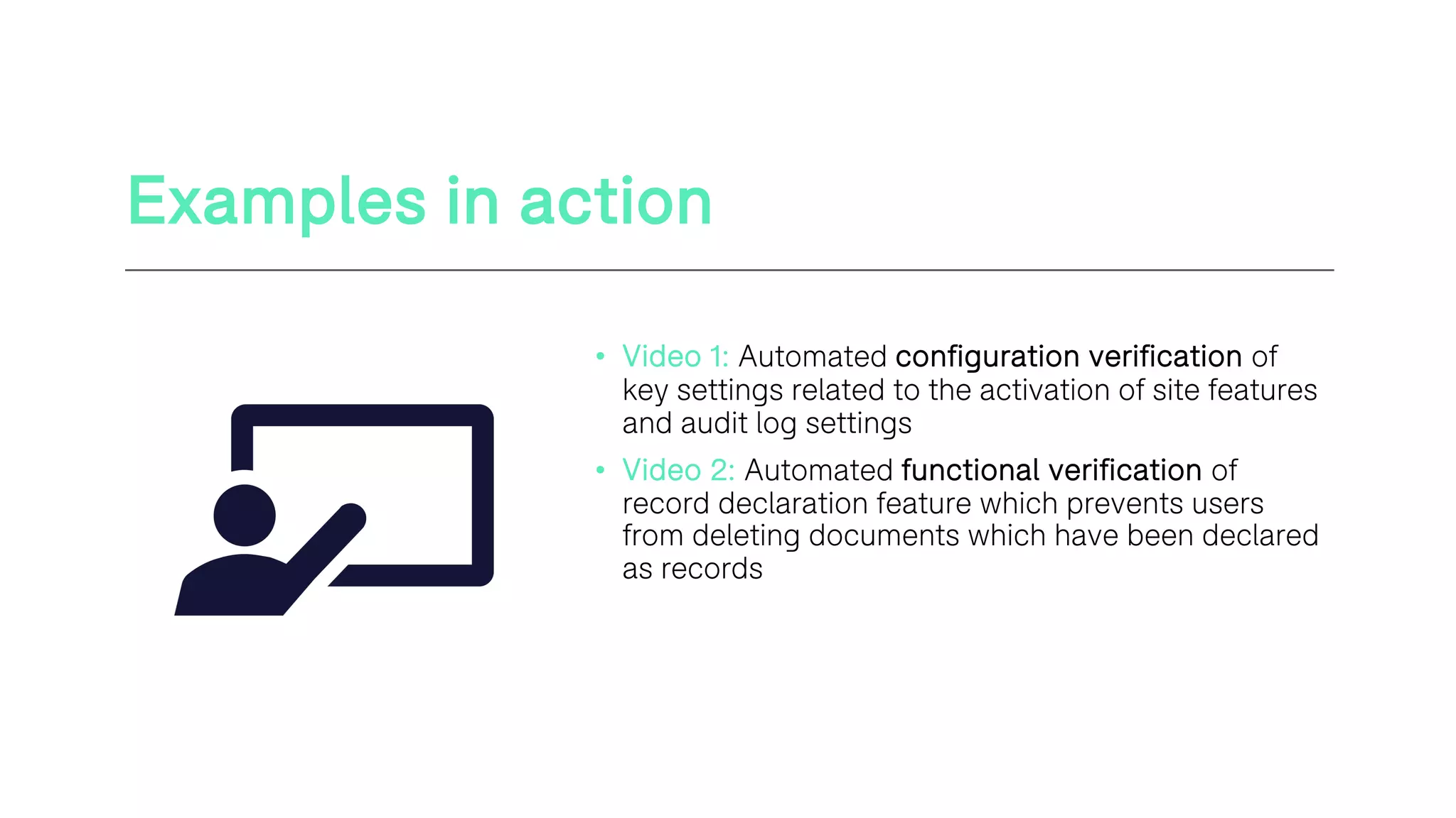 Examples in action
• Video 1: Automated configuration verification of
key settings related to the activation of site features
and audit log settings
• Video 2: Automated functional verification of
record declaration feature which prevents users
from deleting documents which have been declared
as records
 