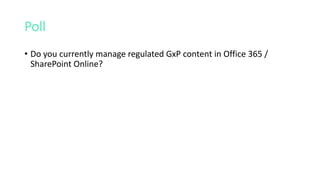 Poll
• Do you currently manage regulated GxP content in Office 365 /
SharePoint Online?
 