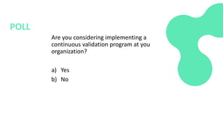 Are you considering implementing a
continuous validation program at you
organization?
a) Yes
b) No
POLL
 