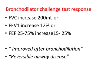 Bronchodilator challenge test response 
• FVC increase 200mL or 
• FEV1 increase 12% or 
• FEF 25-75% increase15- 25% 
• “ Improved after bronchodilation” 
• “Reversible airway disease” 
 