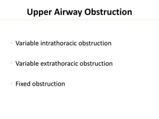 Upper Airway Obstruction 
 Variable intrathoracic obstruction 
 Variable extrathoracic obstruction 
 Fixed obstruction 
 