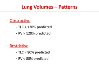 Lung Volumes – Patterns 
 Obstructive 
- TLC > 120% predicted 
- RV > 120% predicted 
 Restrictive 
- TLC < 80% predicted 
- RV < 80% predicted 
 