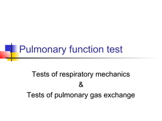 Pulmonary function test
Tests of respiratory mechanics
&
Tests of pulmonary gas exchange
 