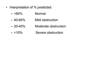 • Interpretation of % predicted:
– >60% Normal
– 40-60% Mild obstruction
– 20-40% Moderate obstruction
– <10% Severe obstruction
 