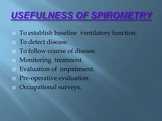 To establish baseline ventilatory function.
 To detect disease.
 To follow course of disease.
 Monitoring treatment.
 Evaluation of impairment.
 Pre-operative evaluation.
 Occupational surveys.
 