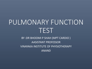 PULMONARY FUNCTION
TEST
BY :DR BHOOMI P SHAH (MPT CARDIO )
AASISTANT PROFESSOR
VINAYAKA INSTITUTE OF PHYSIOTHERAPY
ANAND
 