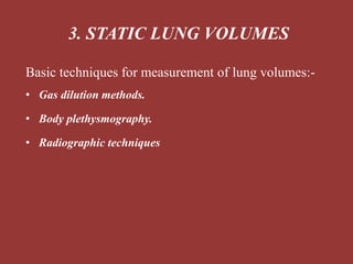 Basic techniques for measurement of lung volumes:-
• Gas dilution methods.
• Body plethysmography.
• Radiographic techniques
3. STATIC LUNG VOLUMES
 