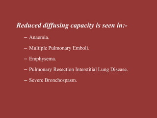 Reduced diffusing capacity is seen in:-
– Anaemia.
– Multiple Pulmonary Emboli.
– Emphysema.
– Pulmonary Resection Interstitial Lung Disease.
– Severe Bronchospasm.
 