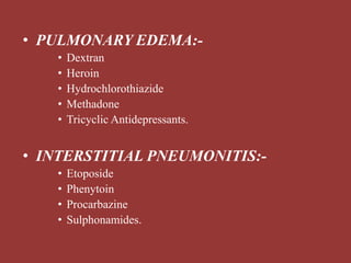 • PULMONARY EDEMA:-
• Dextran
• Heroin
• Hydrochlorothiazide
• Methadone
• Tricyclic Antidepressants.
• INTERSTITIAL PNEUMONITIS:-
• Etoposide
• Phenytoin
• Procarbazine
• Sulphonamides.
 