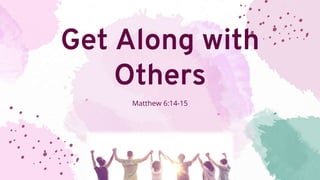 Get Along with
Others
Matthew 6:14-15
 