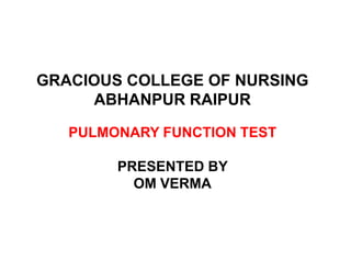 GRACIOUS COLLEGE OF NURSING
ABHANPUR RAIPUR
PULMONARY FUNCTION TEST
PULMONARY FUNCTION TEST
PRESENTED BY
OM VERMA
 