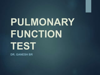 PULMONARY
FUNCTION
TEST
DR. GANESH BR
 