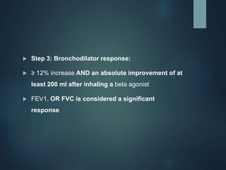  Step 3: Bronchodilator response:
 ≥ 12% increase AND an absolute improvement of at
least 200 ml after inhaling a beta agonist
 FEV1, OR FVC is considered a significant
response
 