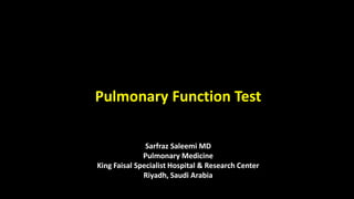 Pulmonary Function Test
Sarfraz Saleemi MD
Pulmonary Medicine
King Faisal Specialist Hospital & Research Center
Riyadh, Saudi Arabia
 