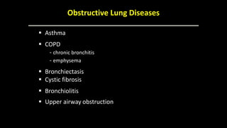Obstructive Lung Diseases
 Asthma
 COPD
- chronic bronchitis
- emphysema
 Bronchiectasis
 Cystic fibrosis
 Bronchiolitis
 Upper airway obstruction
 