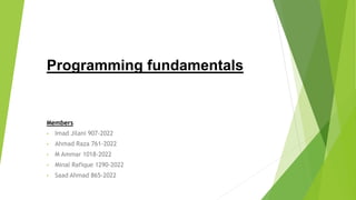 Programming fundamentals
Members
• Imad Jilani 907-2022
• Ahmad Raza 761-2022
• M Ammar 1018-2022
• Minal Rafique 1290-2022
• Saad Ahmad 865-2022
 