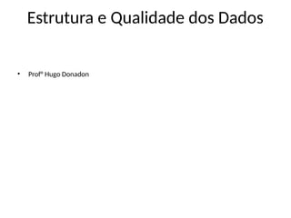 Estrutura e Qualidade dos Dados
• Prof° Hugo Donadon
 