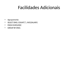Facilidades Adicionais
• Agrupamento
• SELECT DNO, COUNT(*), AVG(SALARY)
• FROM EMPLOYEE
• GROUP BY DNO;
 