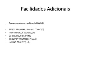 Facilidades Adicionais
• Agrupamento com a cláusula HAVING
• SELECT PNUMBER, PNAME, COUNT(*)
• FROM PROJECT, WORKS_ON
• WHERE PNUMBER=PNO
• GROUP BY PNUMBER, PNAME
• HAVING COUNT(*) > 2;
 