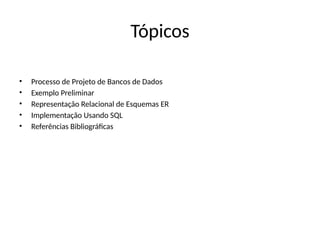 Tópicos
• Processo de Projeto de Bancos de Dados
• Exemplo Preliminar
• Representação Relacional de Esquemas ER
• Implementação Usando SQL
• Referências Bibliográficas
 