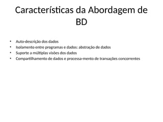 Características da Abordagem de
BD
• Auto-descrição dos dados
• Isolamento entre programas e dados: abstração de dados
• Suporte a múltiplas visões dos dados
• Compartilhamento de dados e processa-mento de transações concorrentes
 