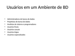 Usuários em um Ambiente de BD
• Administradores de banco de dados
• Projetistas de banco de dados
• Analistas de sistema e programadores
• Usuários finais:
• Usuários casuais
• Usuários leigos
• Usuários especializados
 
