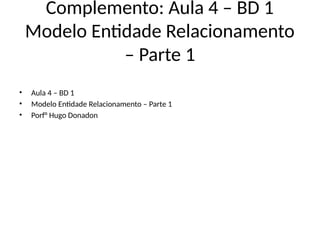 Complemento: Aula 4 – BD 1
Modelo Entidade Relacionamento
– Parte 1
• Aula 4 – BD 1
• Modelo Entidade Relacionamento – Parte 1
• Porf° Hugo Donadon
 