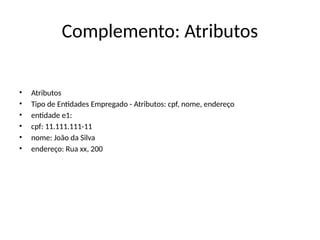 Complemento: Atributos
• Atributos
• Tipo de Entidades Empregado - Atributos: cpf, nome, endereço
• entidade e1:
• cpf: 11.111.111-11
• nome: João da Silva
• endereço: Rua xx, 200
 