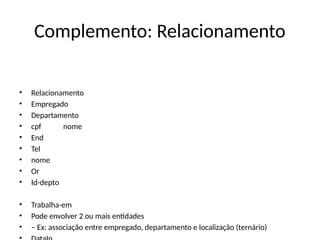 Complemento: Relacionamento
• Relacionamento
• Empregado
• Departamento
• cpf nome
• End
• Tel
• nome
• Or
• Id-depto
• Trabalha-em
• Pode envolver 2 ou mais entidades
• – Ex: associação entre empregado, departamento e localização (ternário)
 