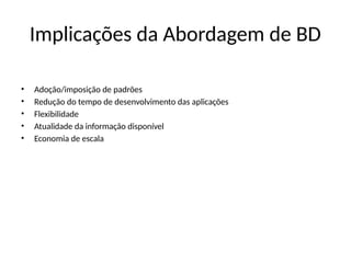 Implicações da Abordagem de BD
• Adoção/imposição de padrões
• Redução do tempo de desenvolvimento das aplicações
• Flexibilidade
• Atualidade da informação disponível
• Economia de escala
 