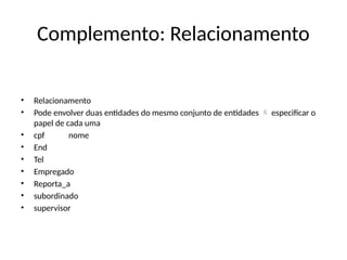 Complemento: Relacionamento
• Relacionamento
• Pode envolver duas entidades do mesmo conjunto de entidades especificar o

papel de cada uma
• cpf nome
• End
• Tel
• Empregado
• Reporta_a
• subordinado
• supervisor
 