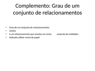 Complemento: Grau de um
conjunto de relacionamentos
• Grau de um conjunto de relacionamentos
• Unário
• é um relacionamento que envolve um único conjunto de entidades
• Indicado utilizar nome de papel
 